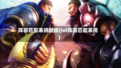 阵容匹配系统壁纸(lol阵容匹配系统)