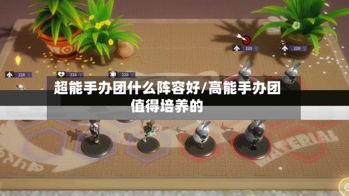 超能手办团什么阵容好/高能手办团值得培养的-第2张图片