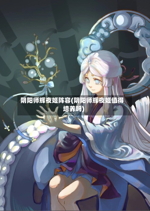 阴阳师辉夜姬阵容(阴阳师辉夜姬值得培养吗)