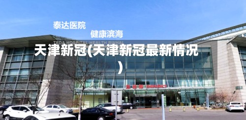 天津新冠(天津新冠最新情况)-第1张图片