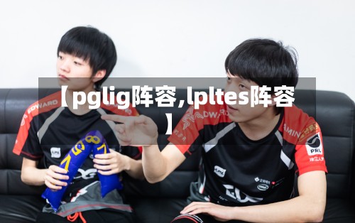 【pglig阵容,lpltes阵容】-第2张图片