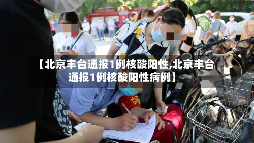 【北京丰台通报1例核酸阳性,北京丰台通报1例核酸阳性病例】-第2张图片