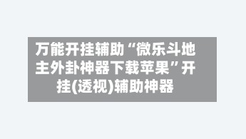 万能开挂辅助“微乐斗地主外卦神器下载苹果	”开挂(透视)辅助神器-第2张图片