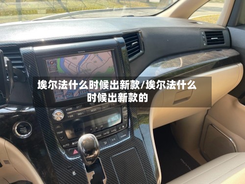 埃尔法什么时候出新款/埃尔法什么时候出新款的