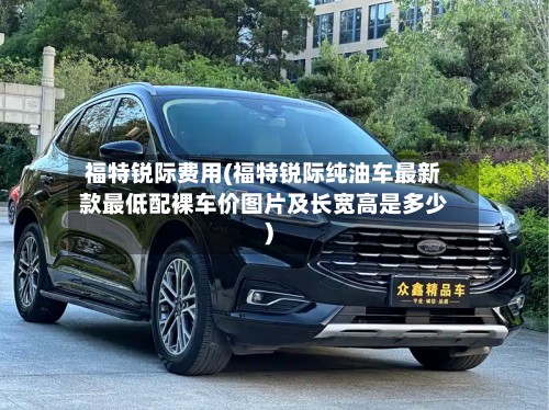 福特锐际费用(福特锐际纯油车最新款最低配裸车价图片及长宽高是多少)-第3张图片