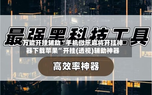 万能开挂辅助“手机微乐麻将开挂神器下载苹果”开挂(透视)辅助神器