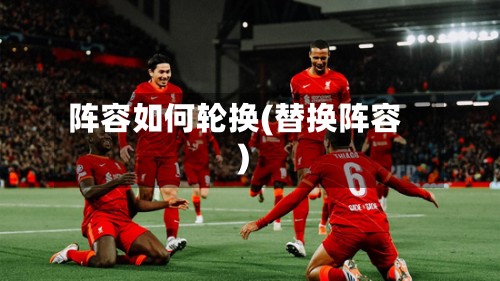 阵容如何轮换(替换阵容)-第2张图片