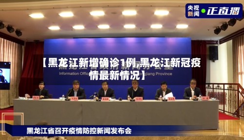 【黑龙江新增确诊1例,黑龙江新冠疫情最新情况】