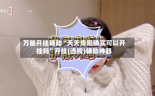 万能开挂辅助“天天贵阳确实可以开挂吗”开挂(透视)辅助神器