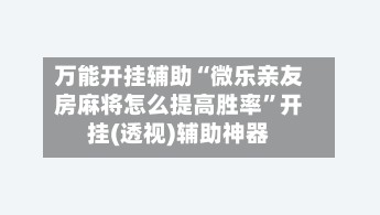 万能开挂辅助“微乐亲友房麻将怎么提高胜率”开挂(透视)辅助神器-第3张图片