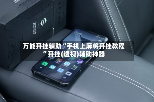 万能开挂辅助“手机上麻将开挂教程	”开挂(透视)辅助神器-第3张图片