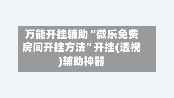 万能开挂辅助“微乐免费房间开挂方法”开挂(透视)辅助神器-第3张图片