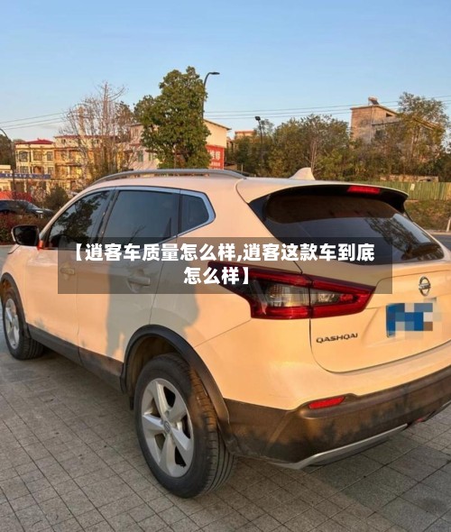 【逍客车质量怎么样,逍客这款车到底怎么样】