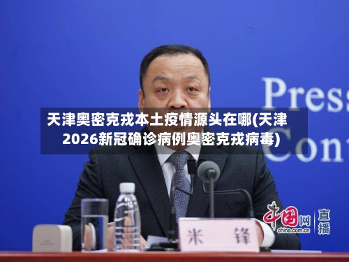 天津奥密克戎本土疫情源头在哪(天津2026新冠确诊病例奥密克戎病毒)-第3张图片