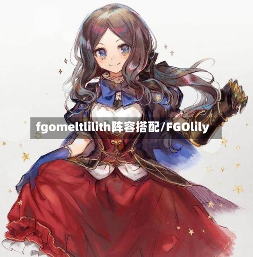 fgomeltlilith阵容搭配/FGOlily