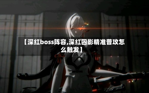 【深红boss阵容,深红囚影精准普攻怎么触发】