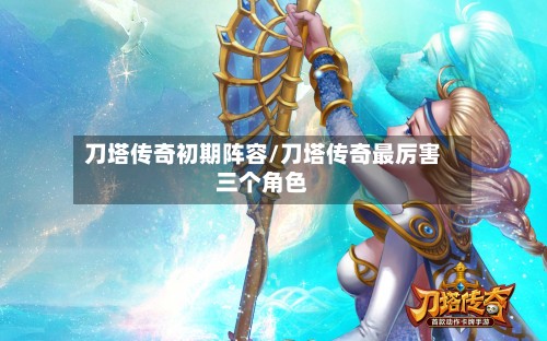 刀塔传奇初期阵容/刀塔传奇最厉害三个角色