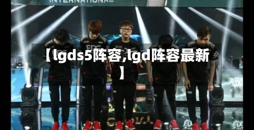 【lgds5阵容,lgd阵容最新】-第3张图片