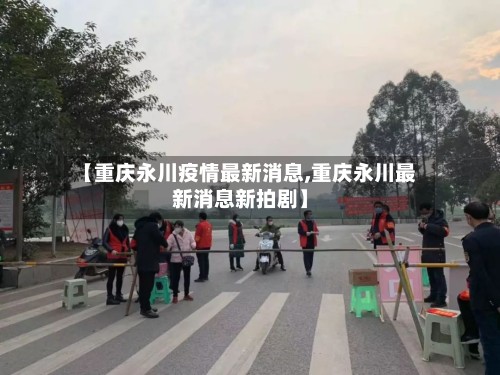 【重庆永川疫情最新消息,重庆永川最新消息新拍剧】