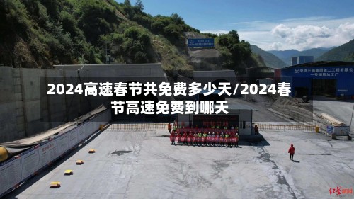 2024高速春节共免费多少天/2024春节高速免费到哪天-第2张图片
