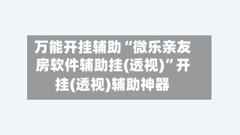 万能开挂辅助“微乐亲友房软件辅助挂(透视)”开挂(透视)辅助神器-第3张图片