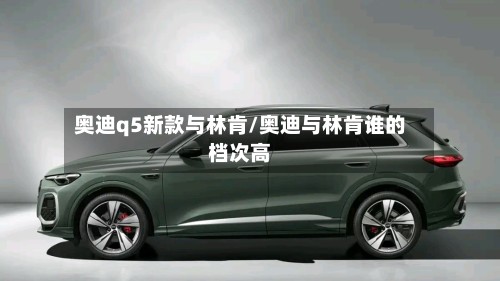 奥迪q5新款与林肯/奥迪与林肯谁的档次高