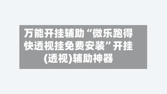 万能开挂辅助“微乐跑得快透视挂免费安装”开挂(透视)辅助神器-第3张图片
