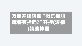 万能开挂辅助“微乐捉鸡麻将有挂吗?”开挂(透视)辅助神器