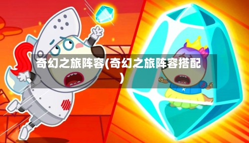 奇幻之旅阵容(奇幻之旅阵容搭配)