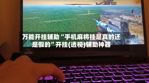 万能开挂辅助“手机麻将挂是真的还是假的”开挂(透视)辅助神器