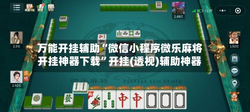 万能开挂辅助“微信小程序微乐麻将开挂神器下载”开挂(透视)辅助神器
