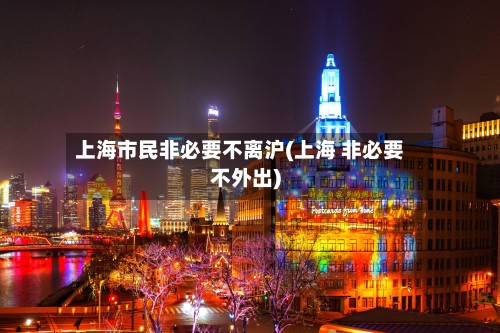 上海市民非必要不离沪(上海 非必要不外出)